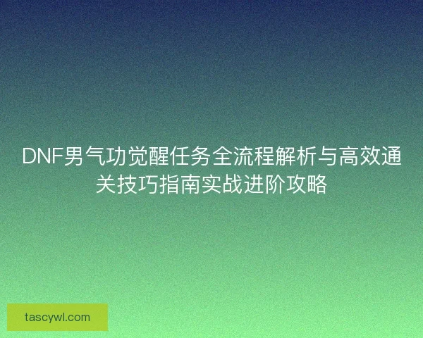 DNF男气功觉醒任务全流程解析与高效通关技巧指南实战进阶攻略