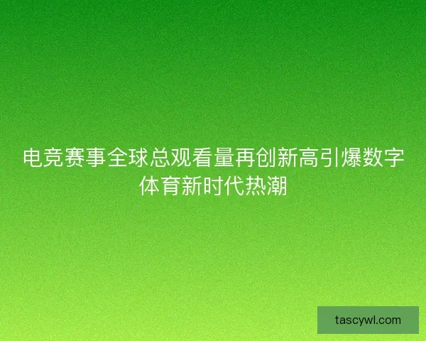 电竞赛事全球总观看量再创新高引爆数字体育新时代热潮